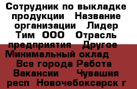 Сотрудник по выкладке продукции › Название организации ­ Лидер Тим, ООО › Отрасль предприятия ­ Другое › Минимальный оклад ­ 1 - Все города Работа » Вакансии   . Чувашия респ.,Новочебоксарск г.